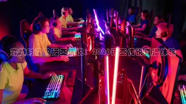 穿越时空的诺亚传说：2026诺亚传说直播体验
